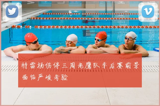 特雷杨伤停三周老鹰队季后赛前景面临严峻考验