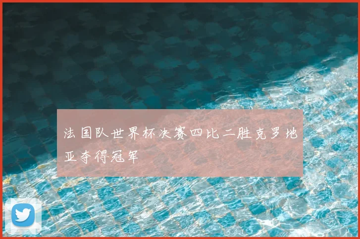 法国队世界杯决赛四比二胜克罗地亚夺得冠军