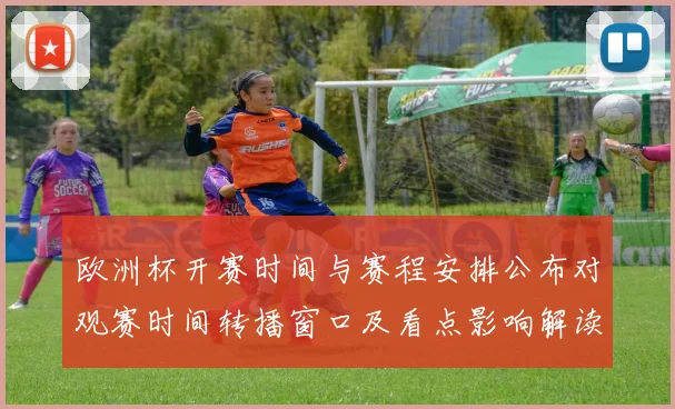 欧洲杯开赛时间与赛程安排公布对观赛时间转播窗口及看点影响解读