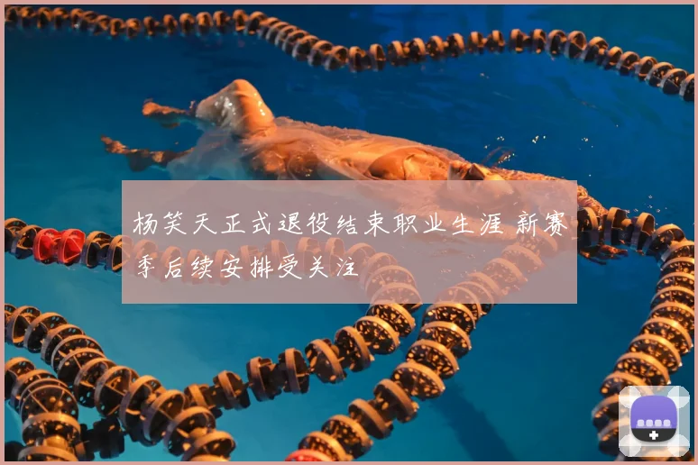 杨笑天正式退役结束职业生涯 新赛季后续安排受关注