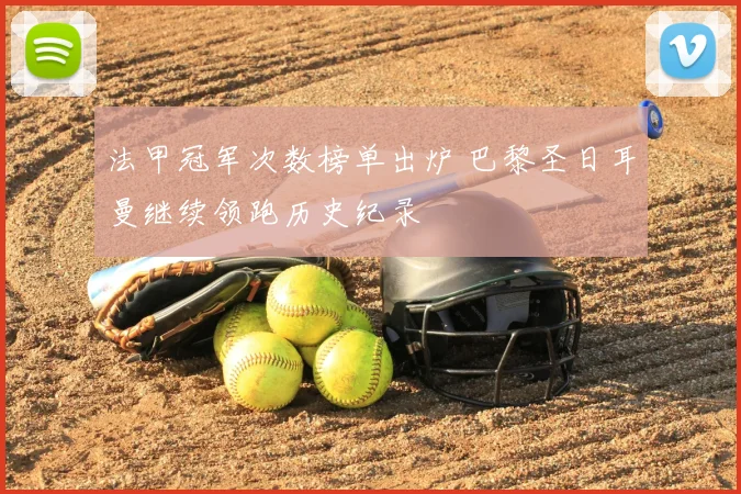 法甲冠军次数榜单出炉 巴黎圣日耳曼继续领跑历史纪录