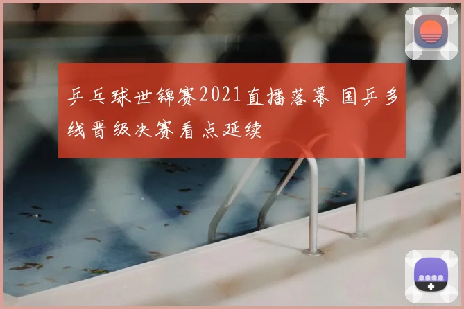 乒乓球世锦赛2021直播落幕 国乒多线晋级决赛看点延续
