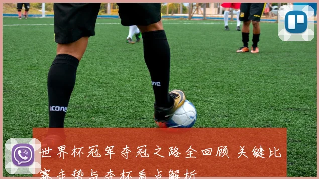 世界杯冠军夺冠之路全回顾 关键比赛走势与夺杯看点解析