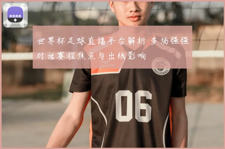世界杯足球直播平台解析 多场强强对话赛程焦点与出线影响