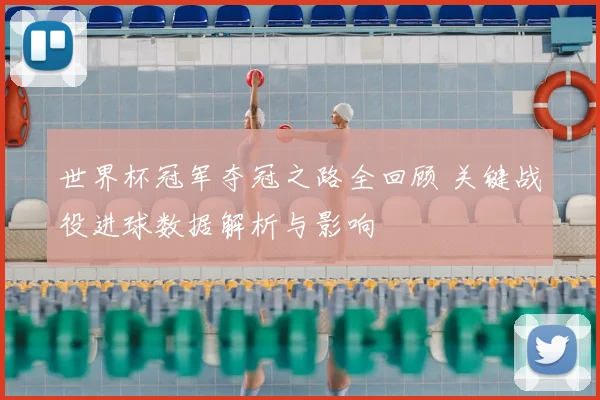 世界杯冠军夺冠之路全回顾 关键战役进球数据解析与影响