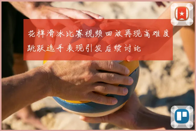 花样滑冰比赛视频回放再现高难度跳跃选手表现引发后续讨论