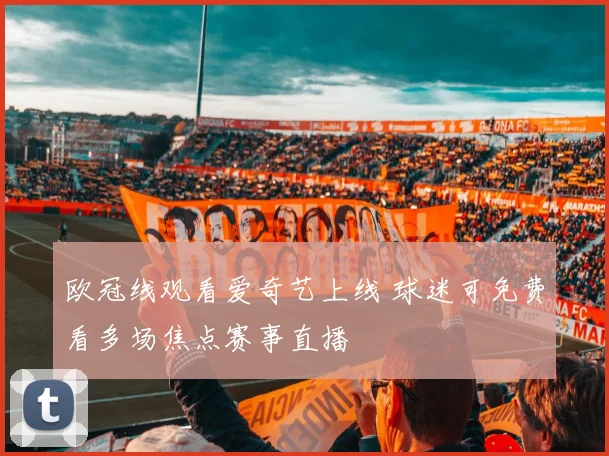 欧冠线观看爱奇艺上线 球迷可免费看多场焦点赛事直播