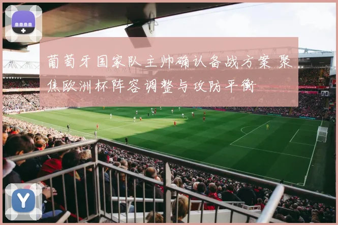 葡萄牙国家队主帅确认备战方案 聚焦欧洲杯阵容调整与攻防平衡