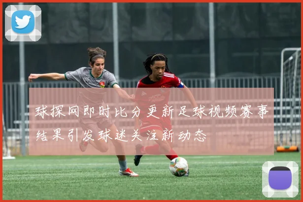 球探网即时比分更新足球视频赛事结果引发球迷关注新动态